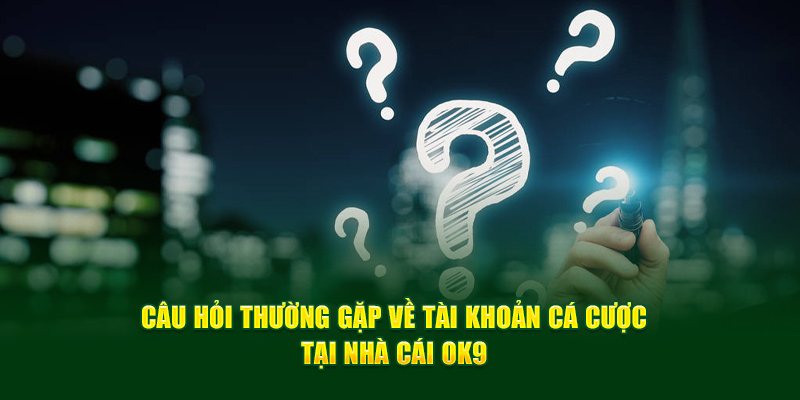 Tổng hợp những thắc mắc liên quan đến đăng ký tài khoản OK9 